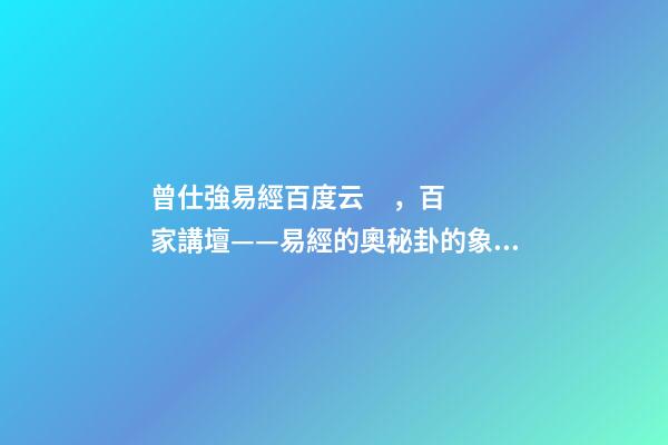 曾仕強易經百度云，百家講壇——易經的奧秘(曾仕強)卦的象數理
